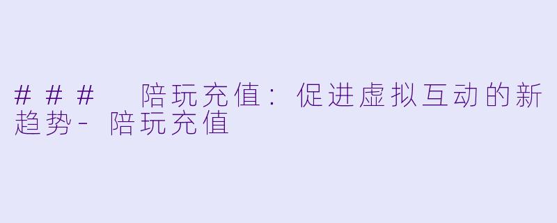 ### 陪玩充值:促进虚拟互动的新趋势