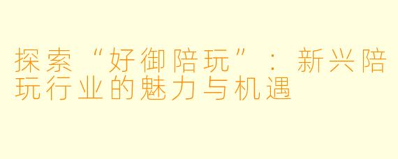 探索“好御陪玩”：新兴陪玩行业的魅力与机遇