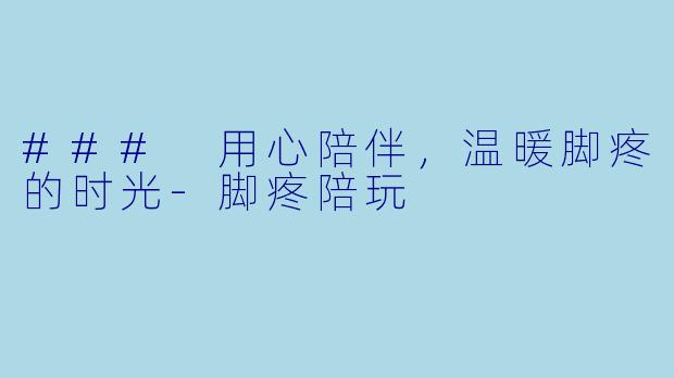 ### 用心陪伴，温暖脚疼的时光-脚疼陪玩