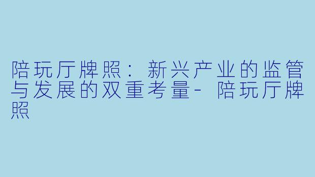陪玩厅牌照：新兴产业的监管与发展的双重考量-陪玩厅牌照