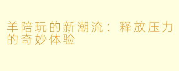 羊陪玩的新潮流：释放压力的奇妙体验