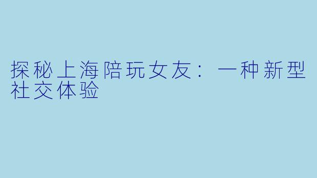 探秘上海陪玩女友：一种新型社交体验