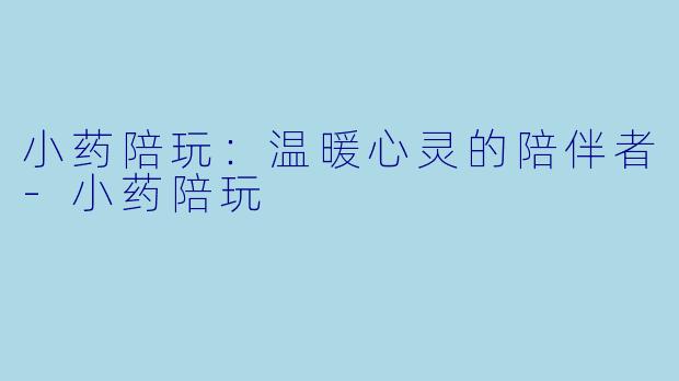 小药陪玩:温暖心灵的陪伴者
