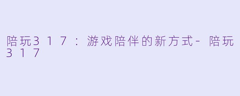 陪玩317：游戏陪伴的新方式-陪玩317
