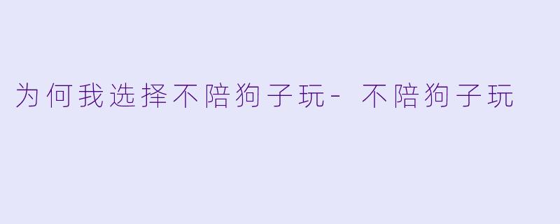 为何我选择不陪狗子玩-不陪狗子玩