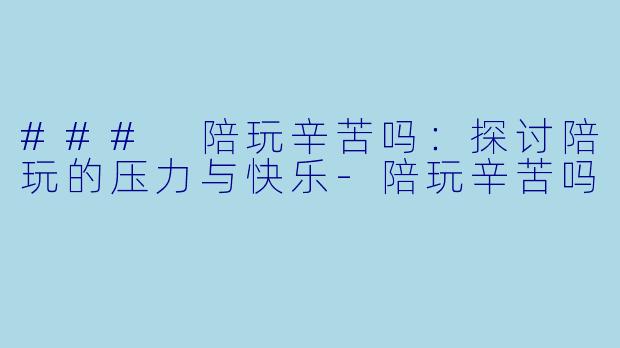 ### 陪玩辛苦吗:探讨陪玩的压力与快乐