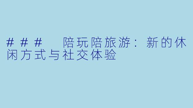 ### 陪玩陪旅游：新的休闲方式与社交体验
