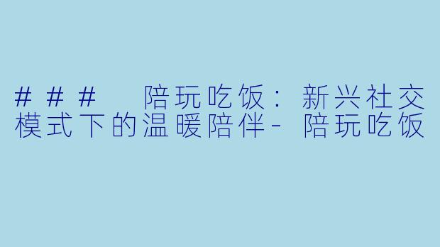 ### 陪玩吃饭：新兴社交模式下的温暖陪伴-陪玩吃饭