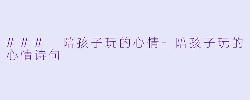 ### 陪孩子玩的心情-陪孩子玩的心情诗句