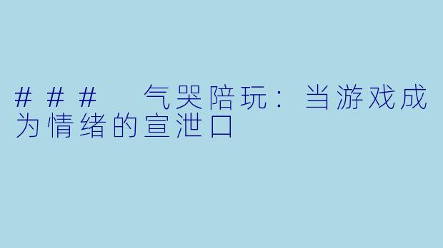 ### 气哭陪玩：当游戏成为情绪的宣泄口