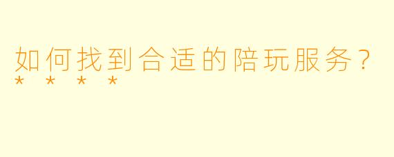 如何找到合适的陪玩服务?****
