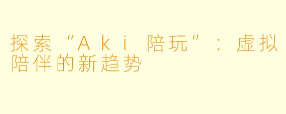 探索“Aki陪玩”:虚拟陪伴的新趋势