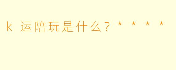 k运陪玩是什么？****