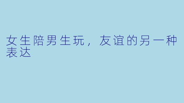 女生陪男生玩,友谊的另一种表达