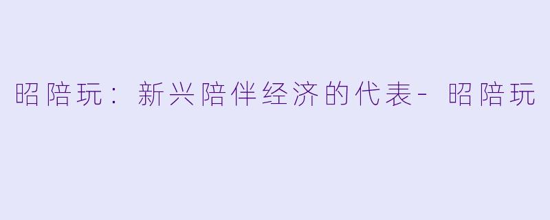 昭陪玩：新兴陪伴经济的代表-昭陪玩