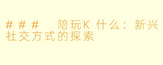 ### 陪玩K什么:新兴社交方式的探索