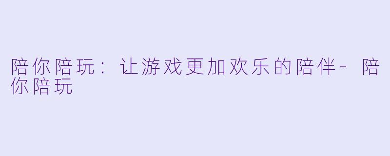陪你陪玩：让游戏更加欢乐的陪伴-陪你陪玩