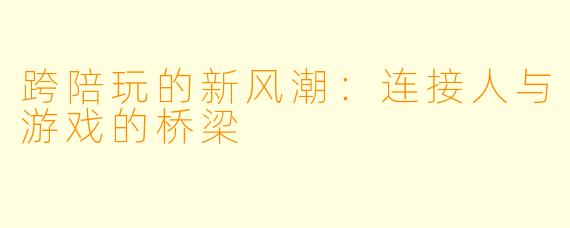 跨陪玩的新风潮：连接人与游戏的桥梁