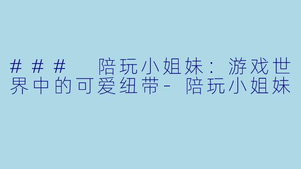 ### 陪玩小姐妹：游戏世界中的可爱纽带