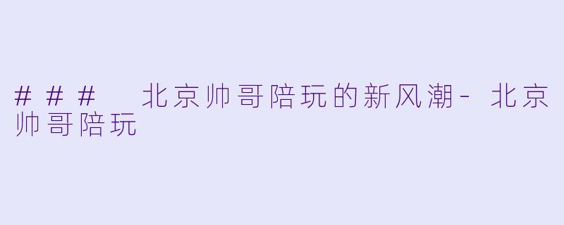 ### 北京帅哥陪玩的新风潮