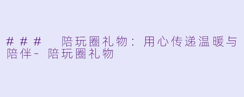 ### 陪玩圈礼物：用心传递温暖与陪伴-陪玩圈礼物