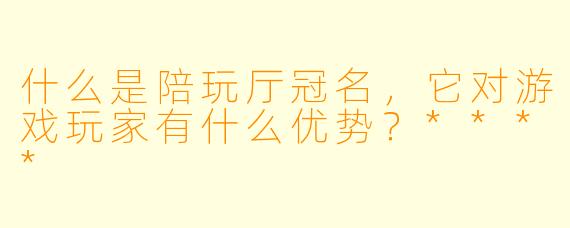 什么是陪玩厅冠名,它对游戏玩家有什么优势?****
