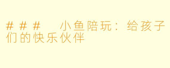 ### 小鱼陪玩：给孩子们的快乐伙伴