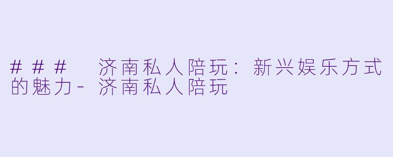 ### 济南私人陪玩：新兴娱乐方式的魅力-济南私人陪玩