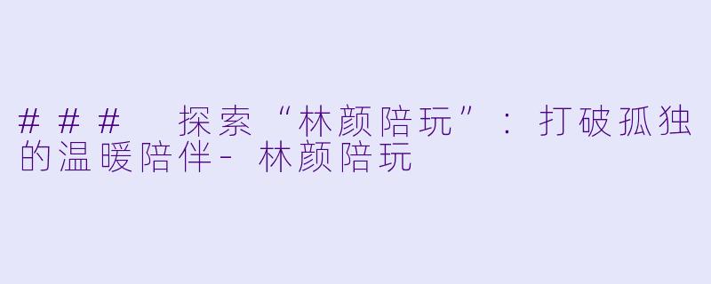 ### 探索“林颜陪玩”：打破孤独的温暖陪伴-林颜陪玩