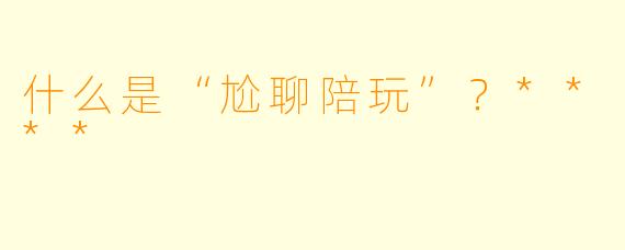 什么是“尬聊陪玩”?****