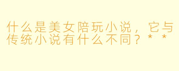 什么是美女陪玩小说,它与传统小说有什么不同?**