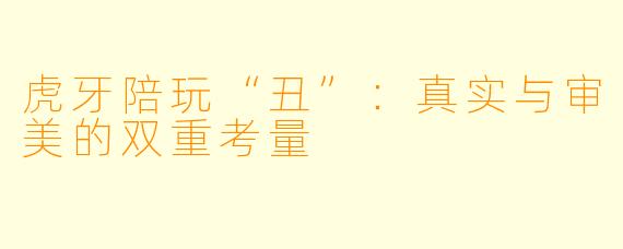 虎牙陪玩“丑”：真实与审美的双重考量