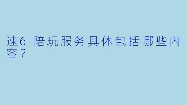速6陪玩服务具体包括哪些内容？