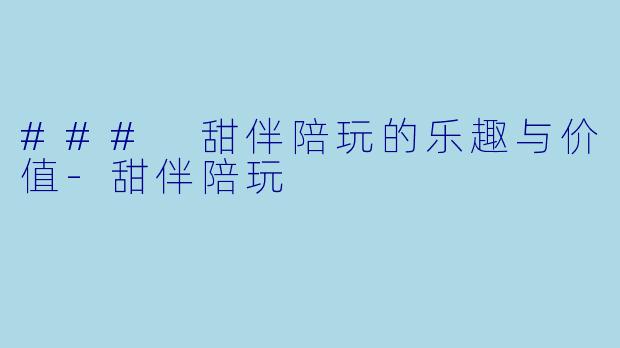 ### 甜伴陪玩的乐趣与价值