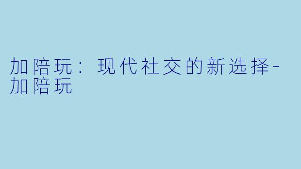 加陪玩:现代社交的新选择-加陪玩