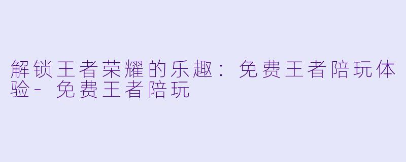 解锁王者荣耀的乐趣:免费王者陪玩体验