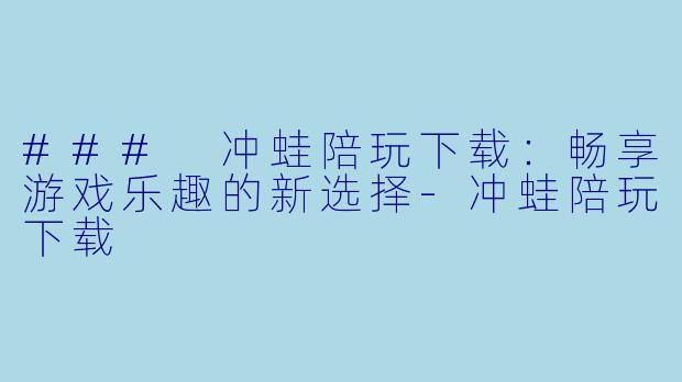 ### 冲蛙陪玩下载：畅享游戏乐趣的新选择-冲蛙陪玩下载