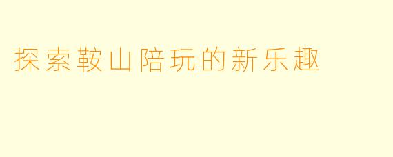 探索鞍山陪玩的新乐趣