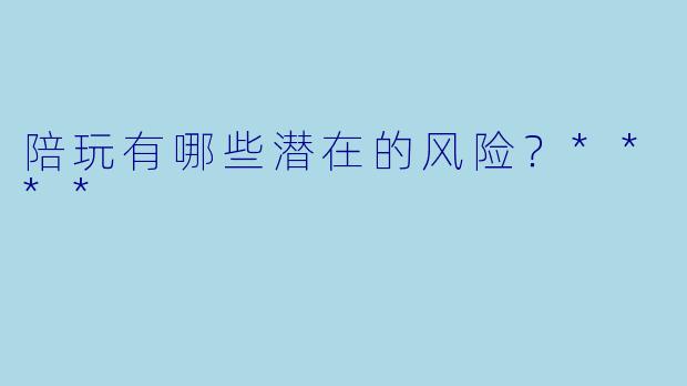 陪玩有哪些潜在的风险?****