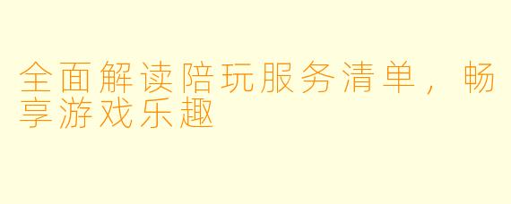 全面解读陪玩服务清单，畅享游戏乐趣