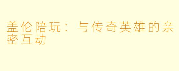 盖伦陪玩:与传奇英雄的亲密互动