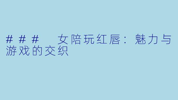 ### 女陪玩红唇：魅力与游戏的交织