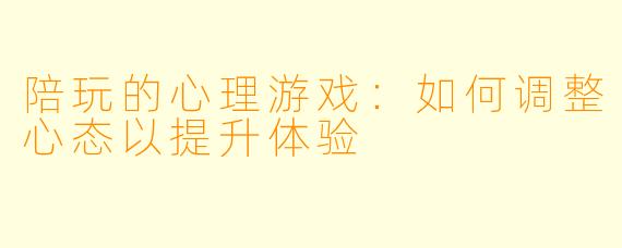 陪玩的心理游戏:如何调整心态以提升体验