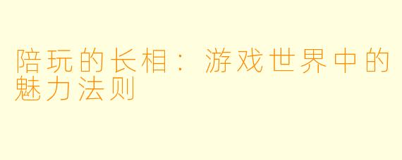 陪玩的长相：游戏世界中的魅力法则