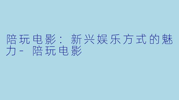 陪玩电影：新兴娱乐方式的魅力-陪玩电影