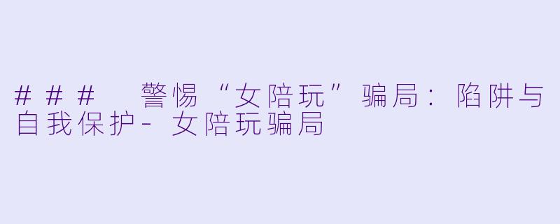 ### 警惕“女陪玩”骗局：陷阱与自我保护-女陪玩骗局