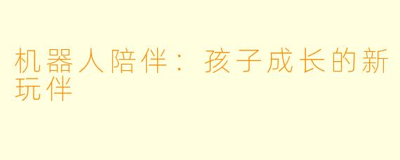 机器人陪伴：孩子成长的新玩伴