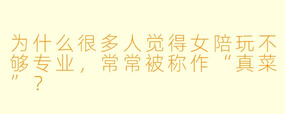 为什么很多人觉得女陪玩不够专业，常常被称作“真菜”？
