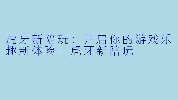 虎牙新陪玩：开启你的游戏乐趣新体验-虎牙新陪玩