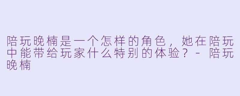陪玩晚楠是一个怎样的角色，她在陪玩中能带给玩家什么特别的体验？